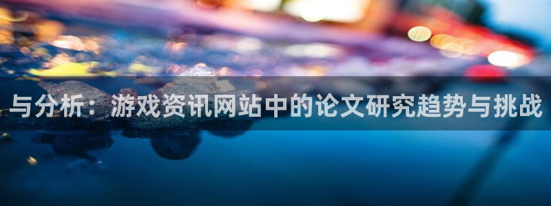 杜邦娱乐4开户：与分析：游戏资讯网站中的论文研究趋势与挑战