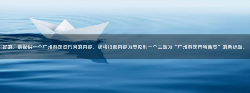 杜邦娱乐注册开户：好的，请提供一个广州游戏资讯网的内容，我将