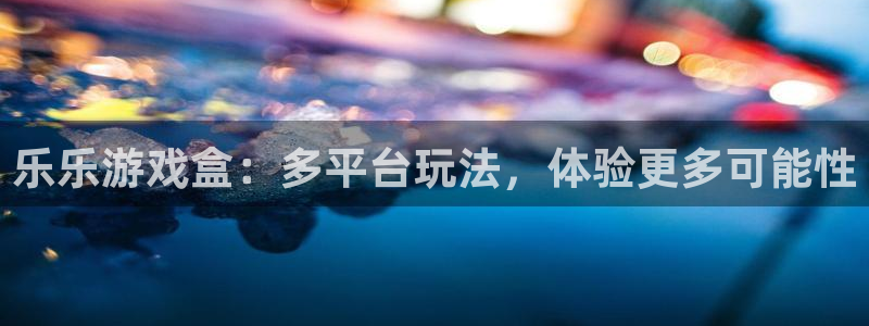 杜邦娱乐平台登录线路：乐乐游戏盒：多平台玩法，体验更多可能性
