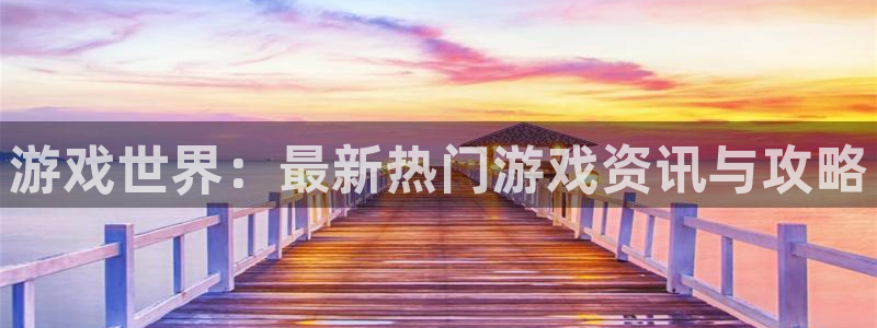 杜邦娱乐平台注册：游戏世界：最新热门游戏资讯与攻略