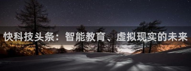 杜邦娱乐登陆：快科技头条：智能教育、虚拟现实的未来