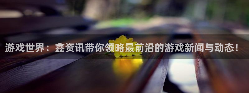 杜邦娱乐注册账号：游戏世界：鑫资讯带你领略最前沿的游戏新闻与
