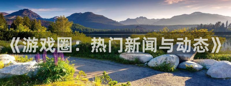 杜邦娱乐是什么：《游戏圈：热门新闻与动态》