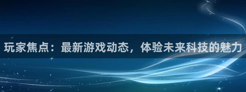 杜邦娱乐官方注册登录：玩家焦点：最新游戏动态，体验未来科技的