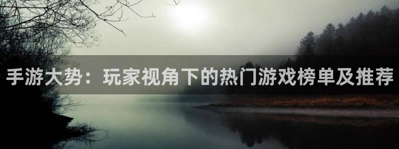 杜邦娱乐下载链接：手游大势：玩家视角下的热门游戏榜单及推荐