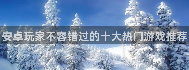 杜邦娱乐注册：安卓玩家不容错过的十大热门游戏推荐