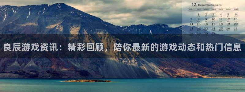 杜邦娱乐网页登录入口下载：良辰游戏资讯：精彩回顾，陪你最新的