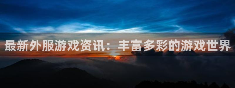 杜邦娱乐网页登录入口官网：最新外服游戏资讯：丰富多彩的游戏世